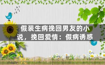 假装生病挽回男友的小说，挽回爱情：假病诱惑