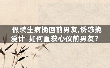 假装生病挽回前男友,诱惑挽爱计