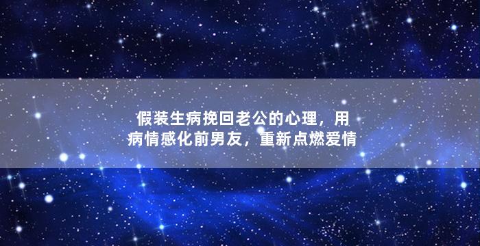 假装生病挽回老公的心理，用病情感化前男友，重新点燃爱情