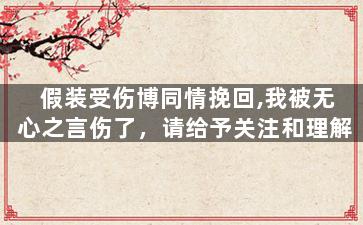 假装受伤博同情挽回,我被无心之言伤了，请给予关注和理解