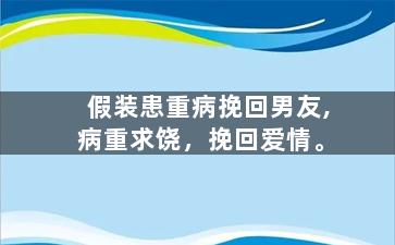 假装患重病挽回男友,病重求饶，挽回爱情。