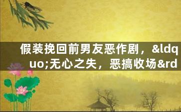 假装挽回前男友恶作剧，“无心之失，恶搞收场”——想挽回前男友的玩笑