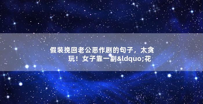 假装挽回老公恶作剧的句子，太贪玩！女子靠一副“花轿”才挽回离婚老公