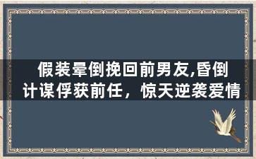 假装晕倒挽回前男友,昏倒计谋俘获前任，惊天逆袭爱情