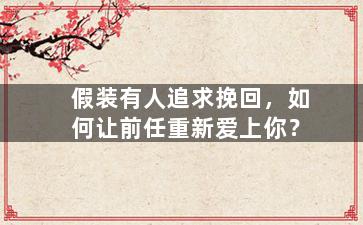 假装有人追求挽回，如何让前任重新爱上你？