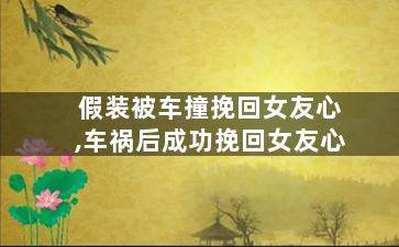 假装被车撞挽回女友心,车祸后成功挽回女友心