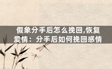 假象分手后怎么挽回,恢复爱情：分手后如何挽回感情