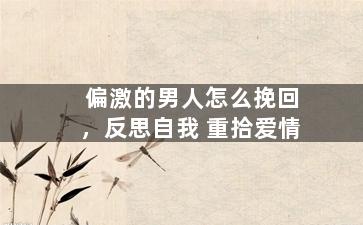 偏激的男人怎么挽回，反思自我