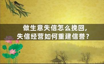 做生意失信怎么挽回,失信经营如何重建信誉？