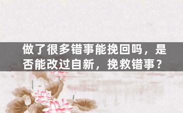 做了很多错事能挽回吗，是否能改过自新，挽救错事？