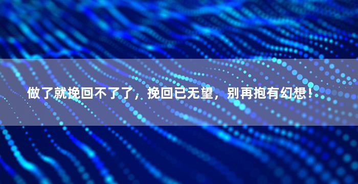 做了就挽回不了了，挽回已无望，别再抱有幻想！