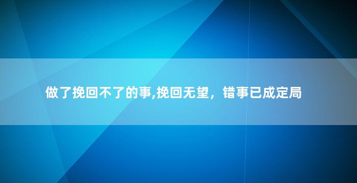 做了挽回不了的事,挽回无望，错事已成定局