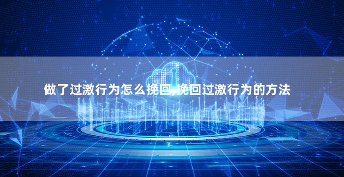 做了过激行为怎么挽回,挽回过激行为的方法