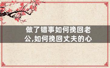 做了错事如何挽回老公,如何挽回丈夫的心