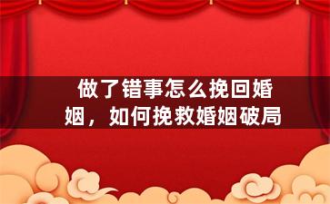 做了错事怎么挽回婚姻，如何挽救婚姻破局