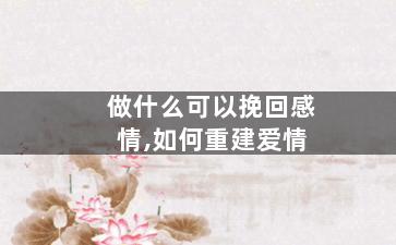 做什么可以挽回感情,如何重建爱情