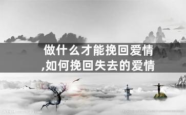做什么才能挽回爱情,如何挽回失去的爱情