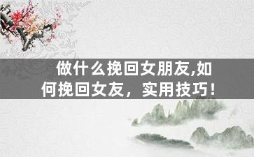 做什么挽回女朋友,如何挽回女友，实用技巧！