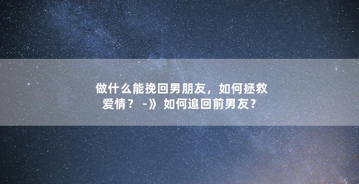 做什么能挽回男朋友，如何拯救爱情？