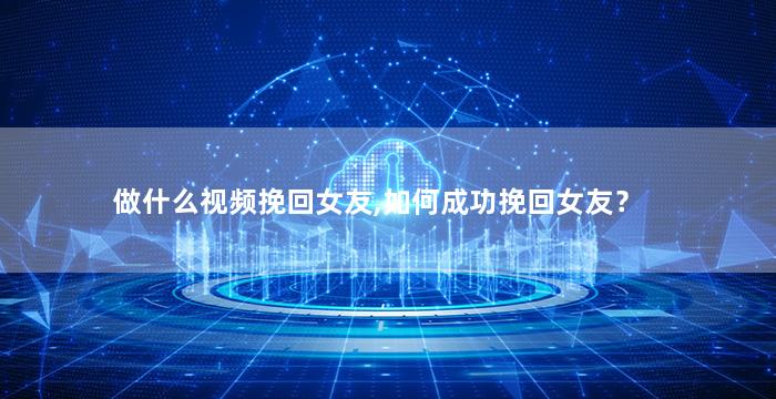 做什么视频挽回女友,如何成功挽回女友？