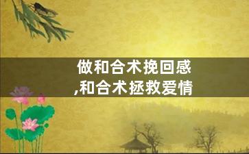 做和合术挽回感,和合术拯救爱情