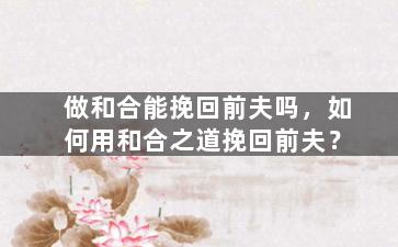 做和合能挽回前夫吗，如何用和合之道挽回前夫？
