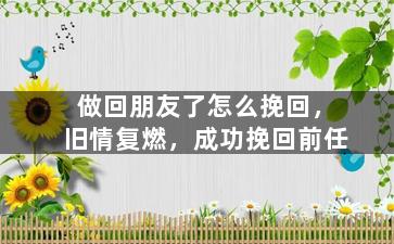 做回朋友了怎么挽回，旧情复燃，成功挽回前任