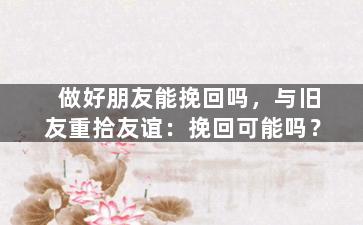 做好朋友能挽回吗，与旧友重拾友谊：挽回可能吗？