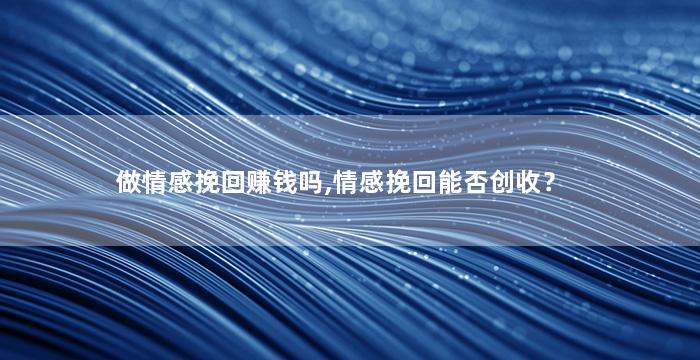 做情感挽回赚钱吗,情感挽回能否创收？