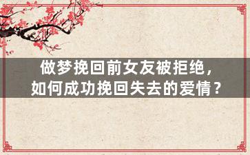 做梦挽回前女友被拒绝，如何成功挽回失去的爱情？