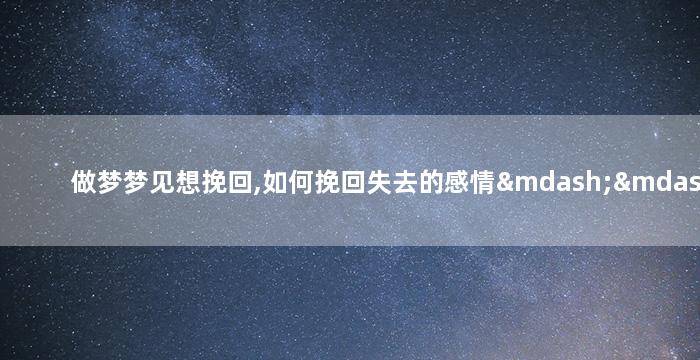 做梦梦见想挽回,如何挽回失去的感情——做梦梦见想挽回