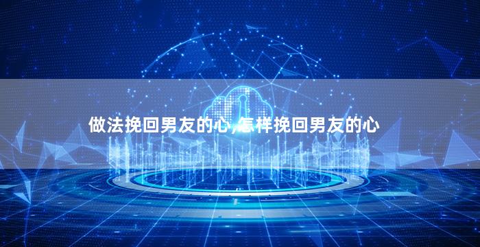 做法挽回男友的心,怎样挽回男友的心