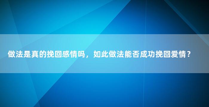 做法是真的挽回感情吗，如此做法能否成功挽回爱情？