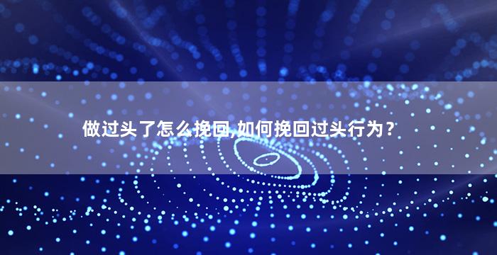 做过头了怎么挽回,如何挽回过头行为？