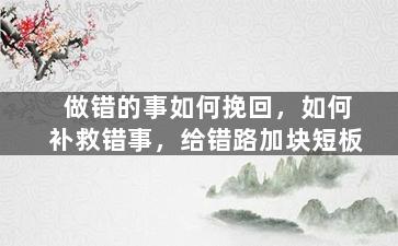 做错的事如何挽回，如何补救错事，给错路加块短板