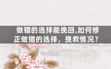 做错的选择能挽回,如何修正做错的选择，挽救情况？