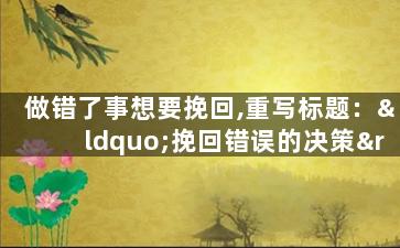 做错了事想要挽回,重写标题：“挽回错误的决策”