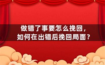 做错了事要怎么挽回，如何在出错后挽回局面？