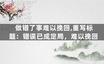 做错了事难以挽回,重写标题：错误已成定局，难以挽回