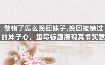 做错了怎么挽回妹子,挽回被错过的妹子心，重写标题展现真情实意！