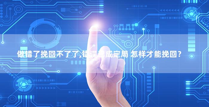 做错了挽回不了了,错误已成定局 怎样才能挽回？