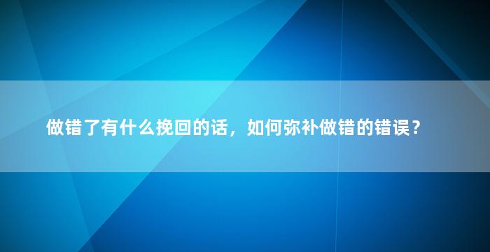 做错了有什么挽回的话，如何弥补做错的错误？