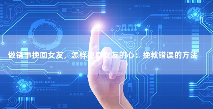 做错事挽回女友，怎样挽回女友的心：挽救错误的方法