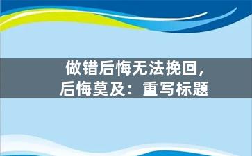 做错后悔无法挽回,后悔莫及：重写标题