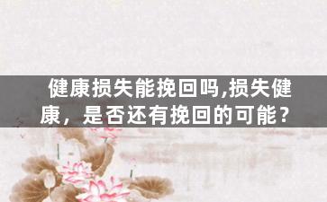健康损失能挽回吗,损失健康，是否还有挽回的可能？