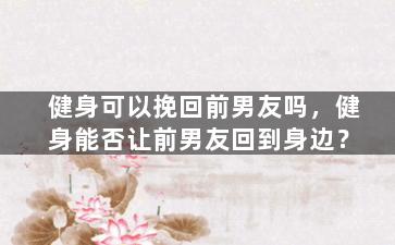健身可以挽回前男友吗，健身能否让前男友回到身边？