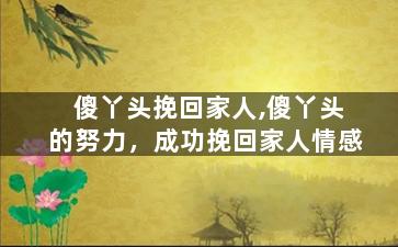 傻丫头挽回家人,傻丫头的努力，成功挽回家人情感