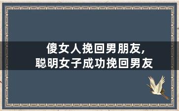 傻女人挽回男朋友,聪明女子成功挽回男友