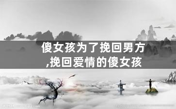 傻女孩为了挽回男方,挽回爱情的傻女孩