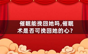 催眠能挽回她吗,催眠术是否可挽回她的心？